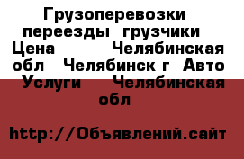 Грузоперевозки, переезды, грузчики › Цена ­ 350 - Челябинская обл., Челябинск г. Авто » Услуги   . Челябинская обл.